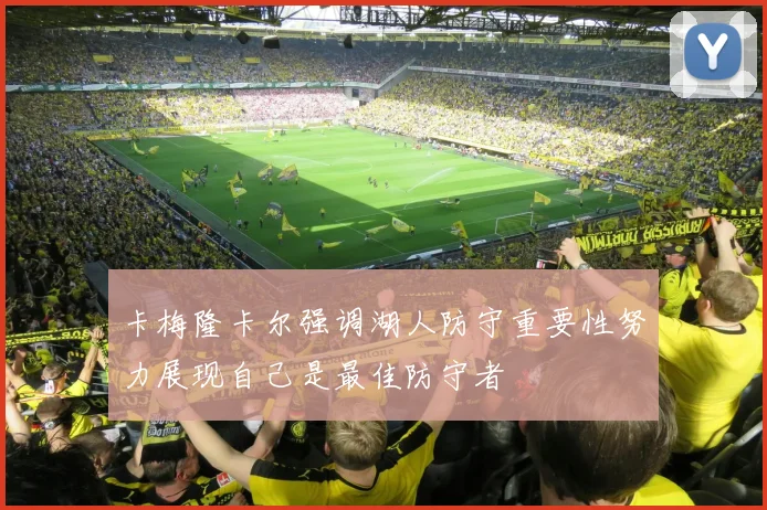 卡梅隆卡尔强调湖人防守重要性努力展现自己是最佳防守者