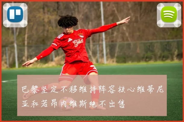 巴黎坚定不移维持阵容核心维蒂尼亚和若昂内维斯绝不出售