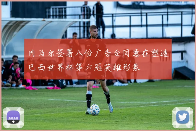 内马尔签署八份广告合同意在塑造巴西世界杯第六冠英雄形象