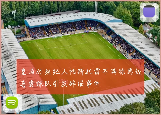 皇马对经纪人帕斯托雷不满称恩佐喜爱球队引发辟谣事件