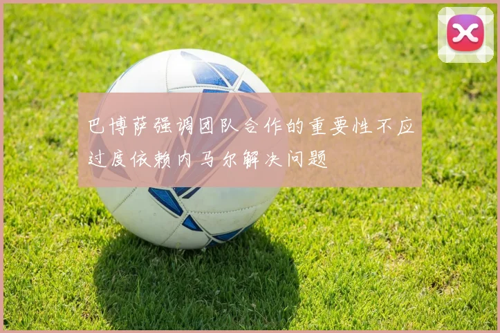 巴博萨强调团队合作的重要性不应过度依赖内马尔解决问题
