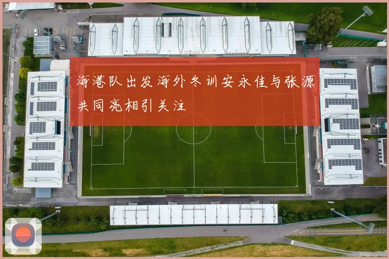 海港队出发海外冬训安永佳与张源共同亮相引关注