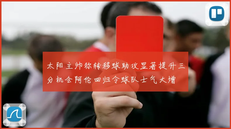 太阳主帅称转移球助攻显著提升三分机会阿伦回归令球队士气大增