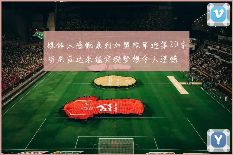 媒体人感慨康利加盟绿军迎第20季明尼苏达未能实现梦想令人遗憾
