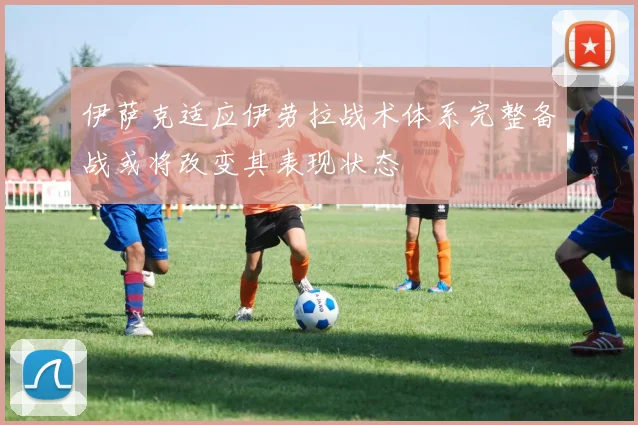 伊萨克适应伊劳拉战术体系完整备战或将改变其表现状态