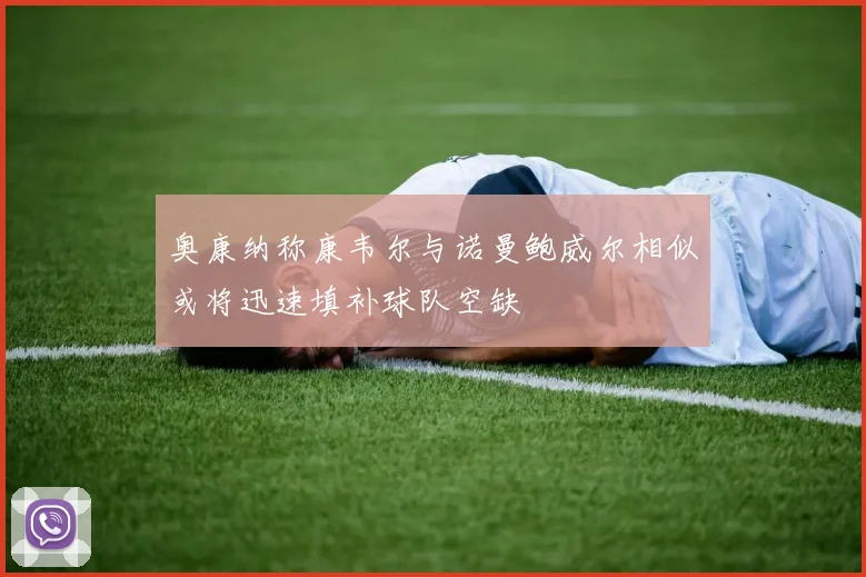 奥康纳称康韦尔与诺曼鲍威尔相似或将迅速填补球队空缺