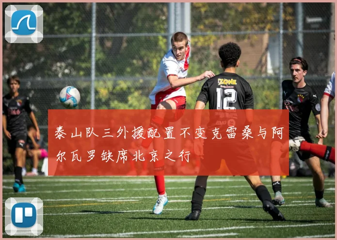 泰山队三外援配置不变克雷桑与阿尔瓦罗缺席北京之行