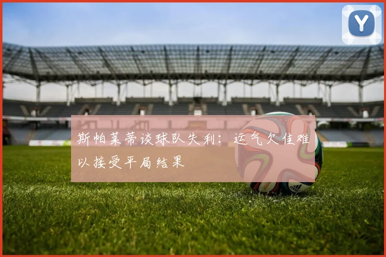 斯帕莱蒂谈球队失利：运气欠佳难以接受平局结果