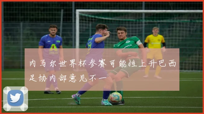 内马尔世界杯参赛可能性上升巴西足协内部意见不一