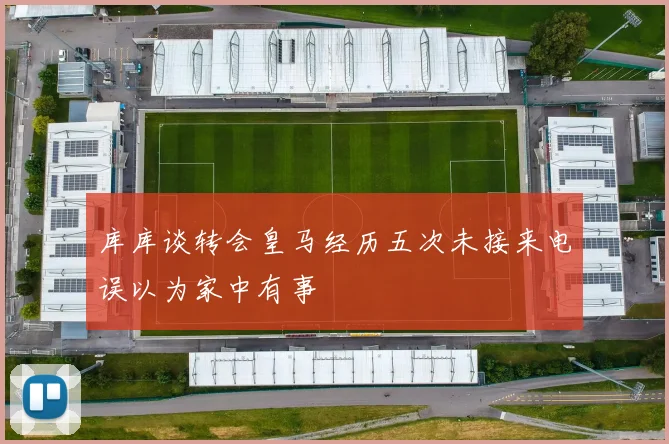 库库谈转会皇马经历五次未接来电误以为家中有事