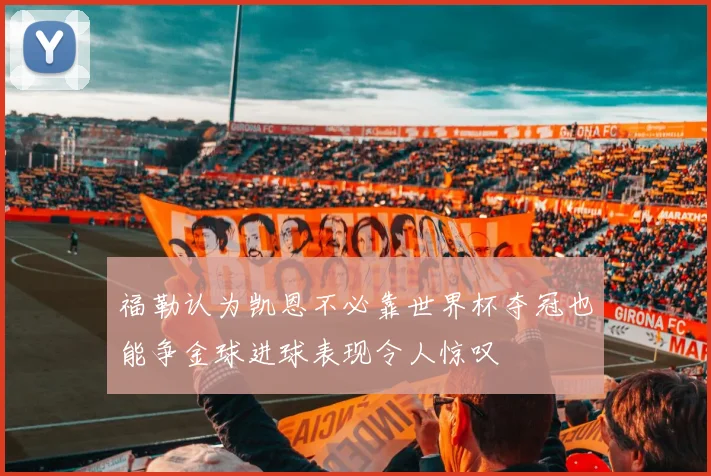 福勒认为凯恩不必靠世界杯夺冠也能争金球进球表现令人惊叹