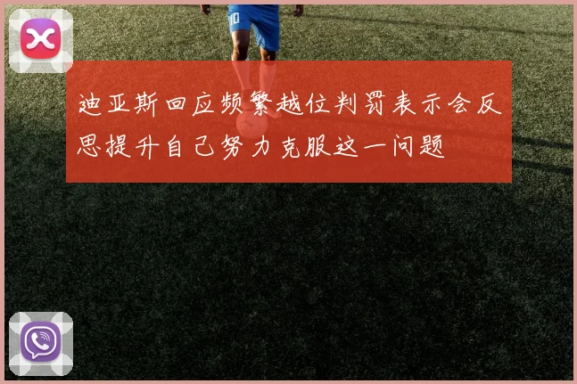 迪亚斯回应频繁越位判罚表示会反思提升自己努力克服这一问题