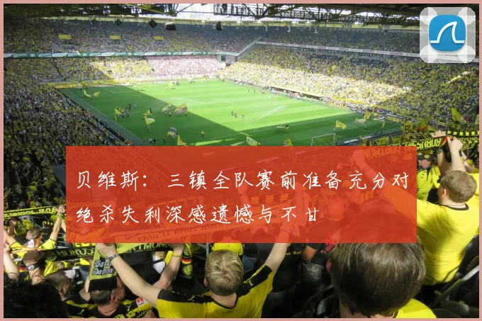 贝维斯：三镇全队赛前准备充分对绝杀失利深感遗憾与不甘