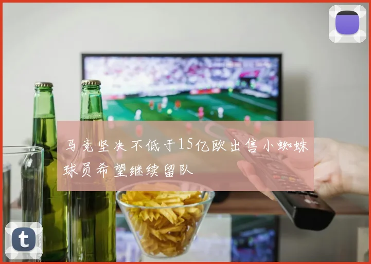 马竞坚决不低于15亿欧出售小蜘蛛球员希望继续留队