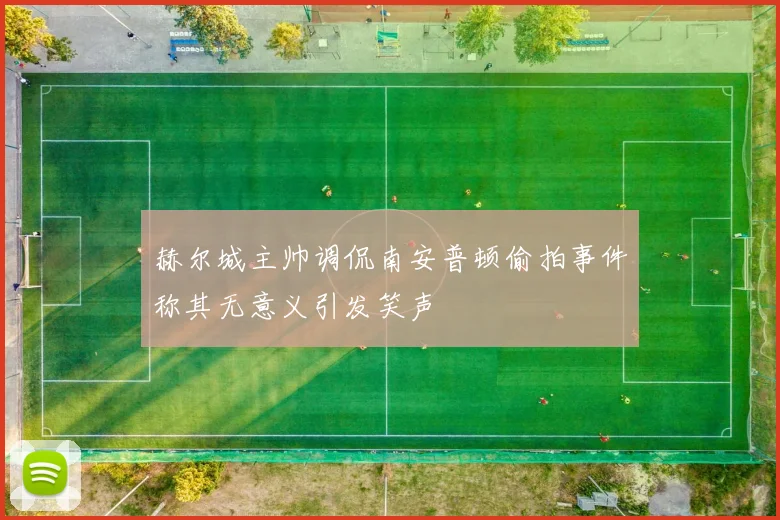 赫尔城主帅调侃南安普顿偷拍事件称其无意义引发笑声