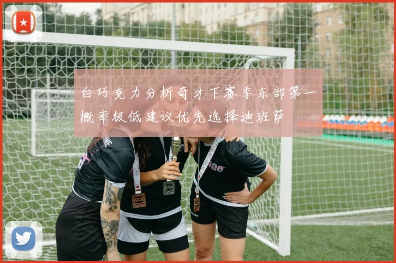 白巧克力分析奇才下赛季东部第一概率极低建议优先选择迪班萨