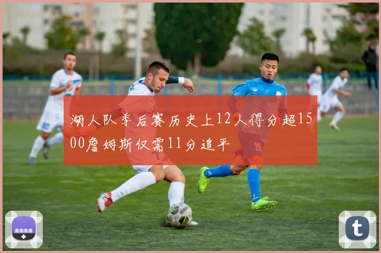 湖人队季后赛历史上12人得分超1500詹姆斯仅需11分追平