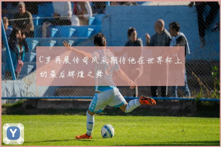 C罗再展传奇风采期待他在世界杯上的最后辉煌之舞