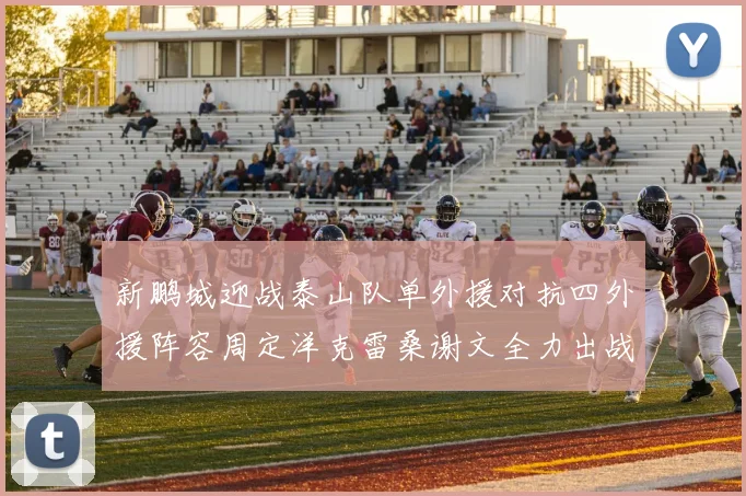 新鹏城迎战泰山队单外援对抗四外援阵容周定洋克雷桑谢文全力出战
