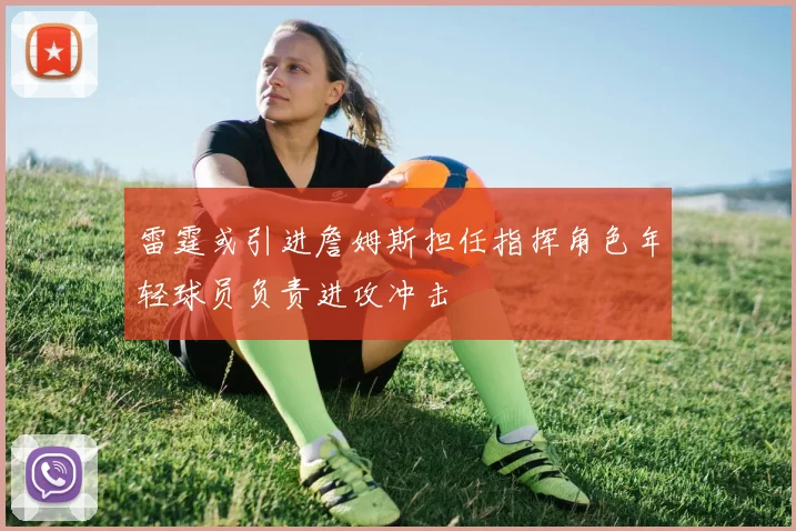 雷霆或引进詹姆斯担任指挥角色年轻球员负责进攻冲击