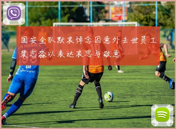 国安全队默哀悼念因意外去世员工裴志淼以表达哀思与敬意