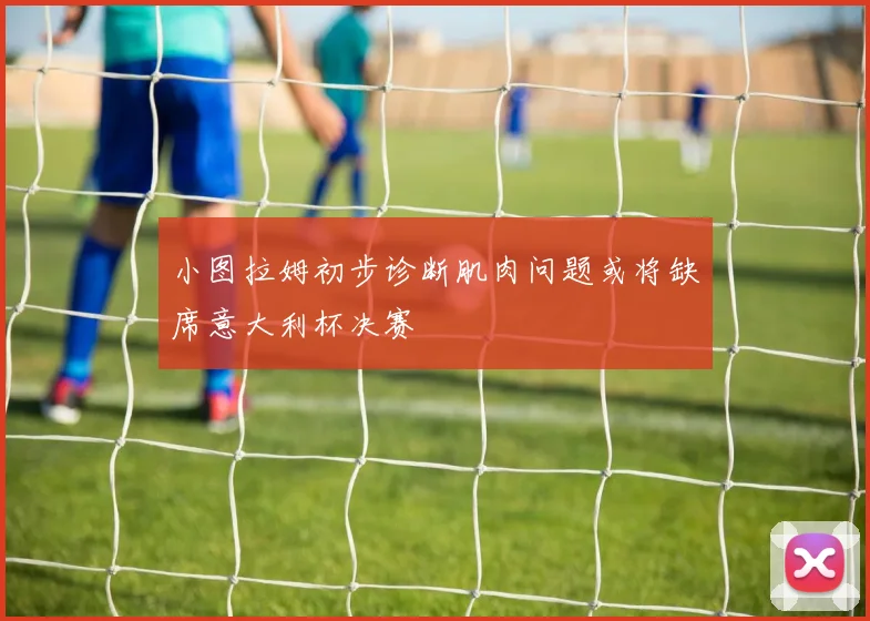 小图拉姆初步诊断肌肉问题或将缺席意大利杯决赛