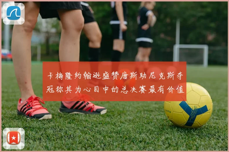 卡梅隆约翰逊盛赞唐斯助尼克斯夺冠称其为心目中的总决赛最有价值球员