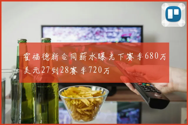 霍福德新合同薪水曝光下赛季680万美元27到28赛季720万