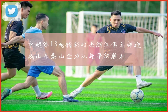 中超第13轮精彩对决浙江俱乐部迎战山东泰山全力以赴争取胜利