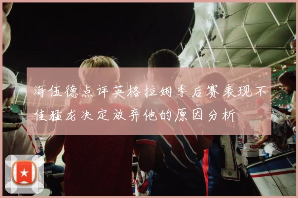 海伍德点评英格拉姆季后赛表现不佳猛龙决定放弃他的原因分析