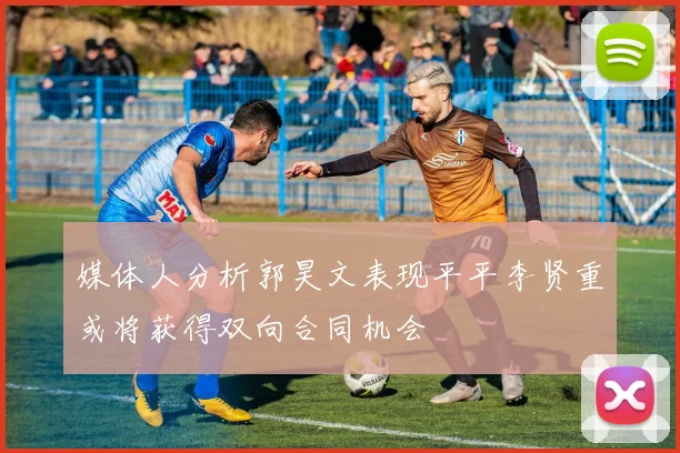 媒体人分析郭昊文表现平平李贤重或将获得双向合同机会