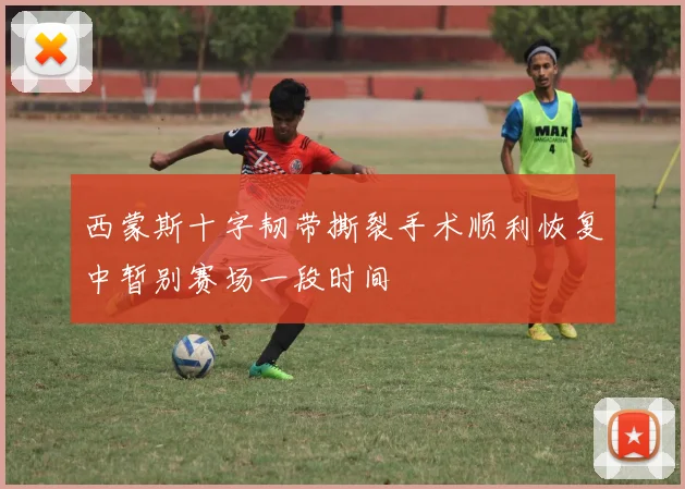 西蒙斯十字韧带撕裂手术顺利恢复中暂别赛场一段时间