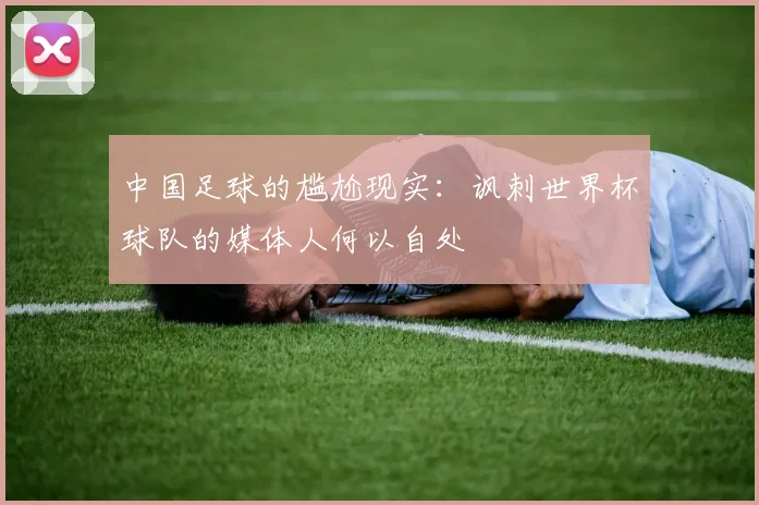 中国足球的尴尬现实：讽刺世界杯球队的媒体人何以自处