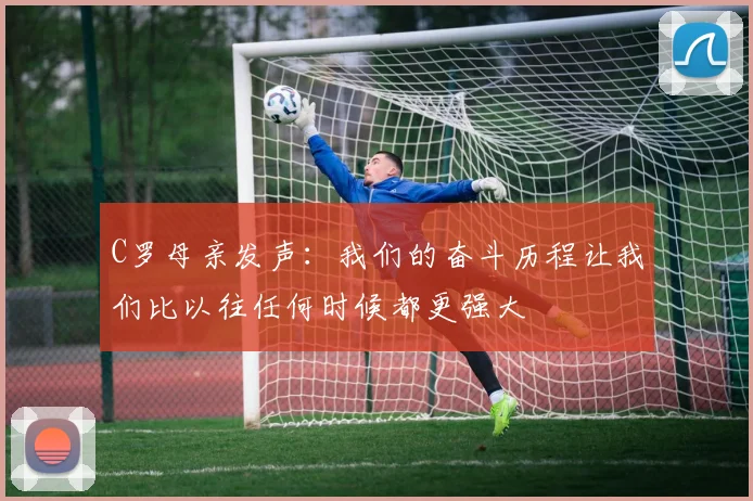 C罗母亲发声：我们的奋斗历程让我们比以往任何时候都更强大